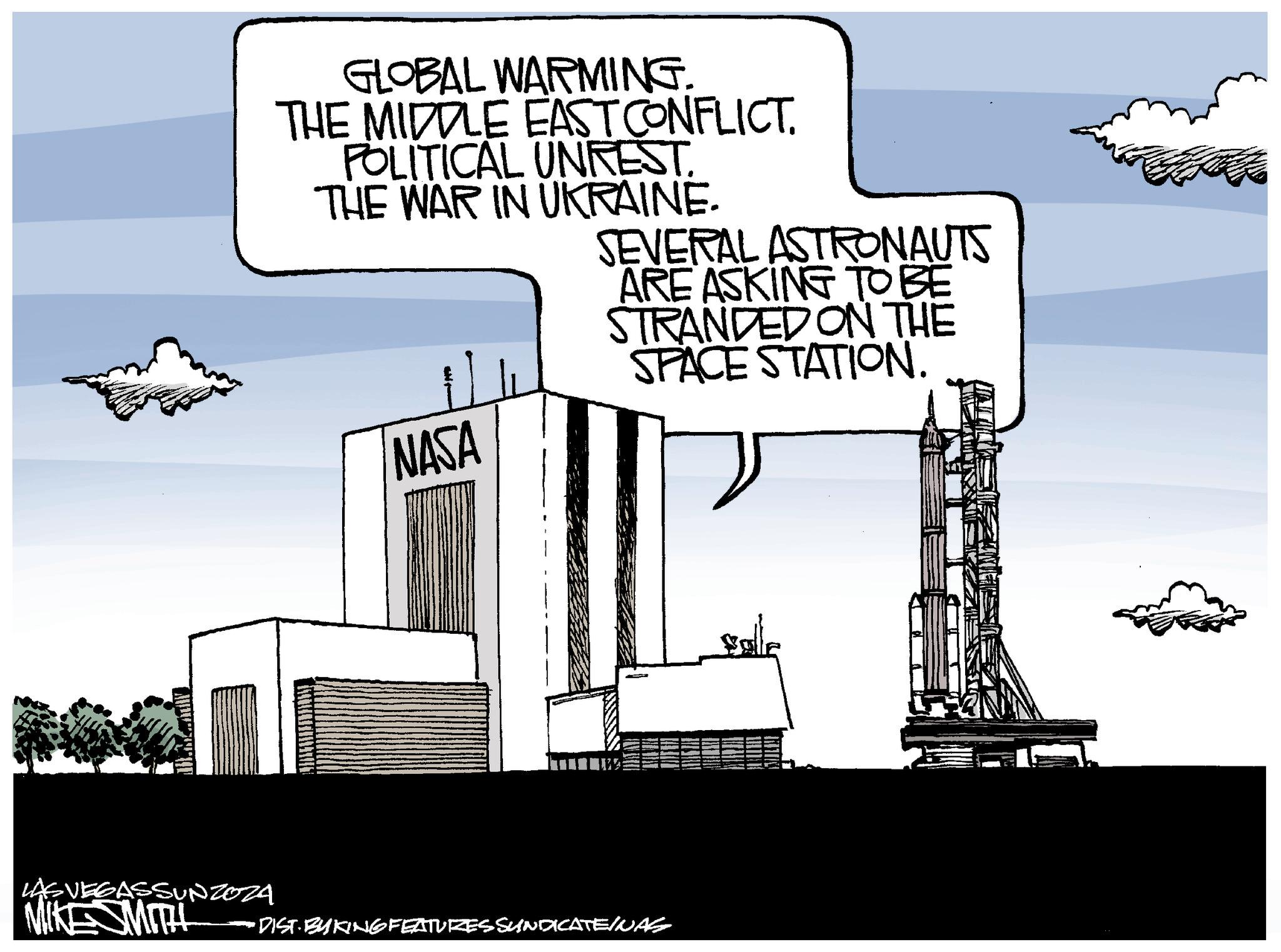 Line art OCR: GLOBAL WARMING. THE MIDDLE EAST CONFLICT. POLITICAL UNREST. THE WAR IN UKRAINE. SEVERAL ASTRONAUTS ARE ASKING TO BE STRANDED ON THE SPACE STATION. NASA LAS VEGASSUNZOZA MIKESMITH • DIST· BY KING FEATURES SUNDICATEINAS GLOBAL WARMING . THE MIDDLE EAST CONFLICT . POLITICAL UNREST . THE WAR IN UKRAINE . SEVERAL ASTRONAUTS ARE ASKING TO BE STRANDED ON THE SPACE STATION . NASA LAS VEGASSUNZOZA MIKESMITH • DIST · BY KING FEATURES SUNDICATEINAS
