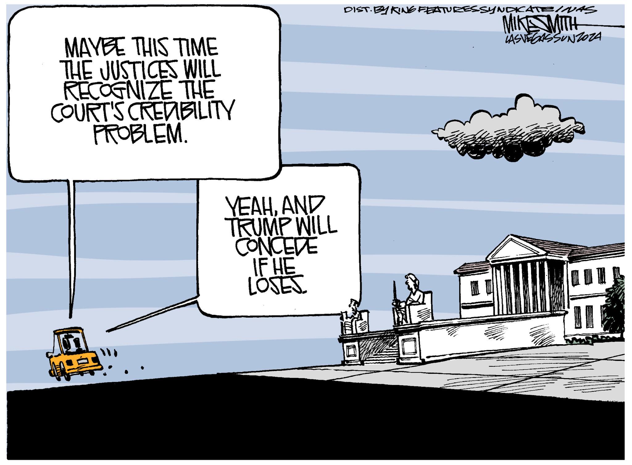 Design OCR: MAYEE THIS TIME THE JUSTICES WILL RECOGNIZE THE COURT'S CREDIBILITY PROBLEM. DIST. BY KING FEATURES SYNDICATE INAS MIKE WITH LASVEGASSUNZOZA YEAHAND TRUMP WILL CONCEDE IF HE LOSES 10 MAYEE THIS TIME THE JUSTICES WILL RECOGNIZE THE COURT'S CREDIBILITY PROBLEM . DIST . BY KING FEATURES SYNDICATE INAS MIKE WITH LASVEGASSUNZOZA YEAHAND TRUMP WILL CONCEDE IF HE LOSES 10