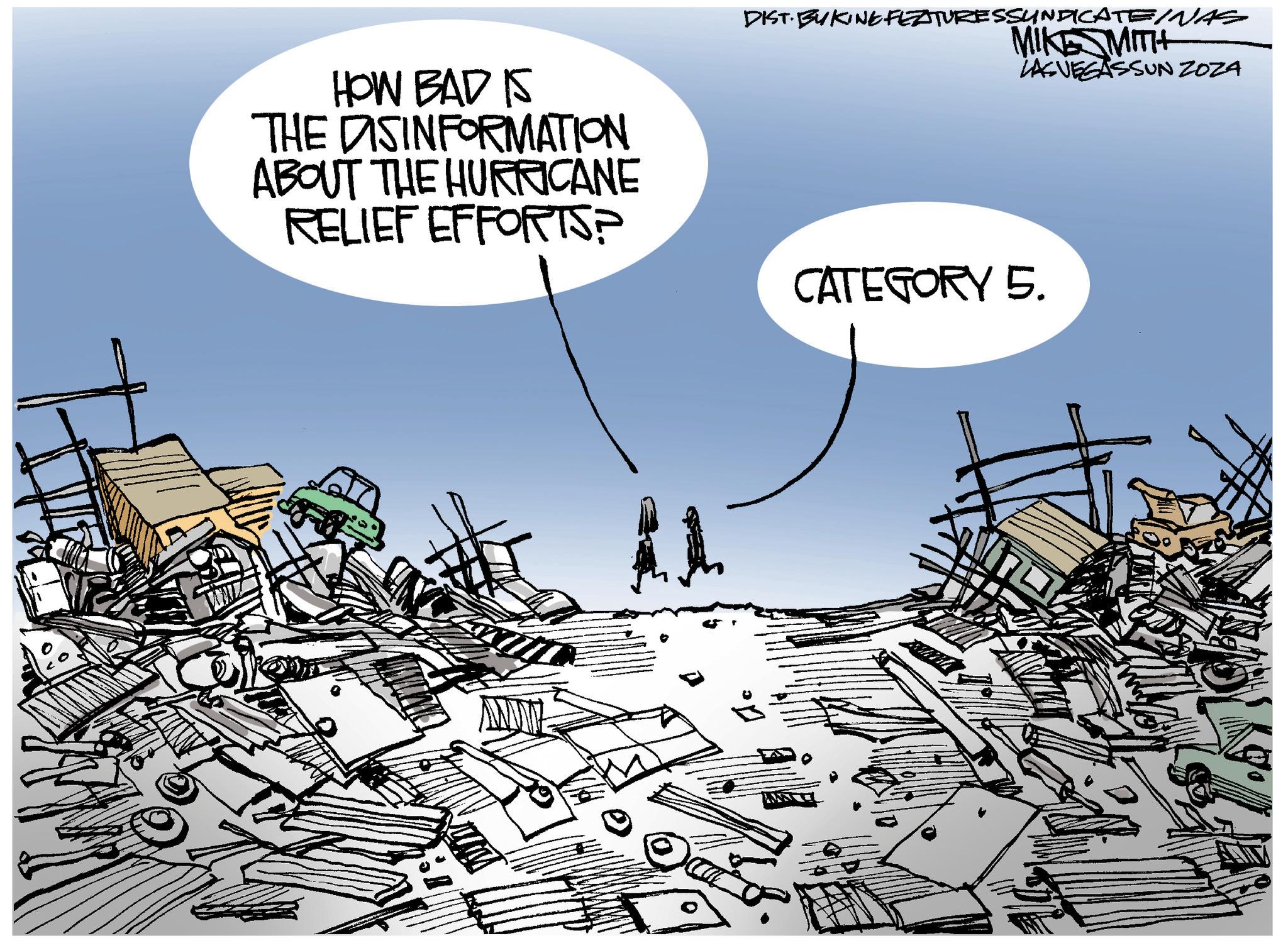 Event OCR: HOW BAD IS THE DISINFORMATION ABOUT THE HURRICANE RELIEF EFFORTS? DIST. BUKINE FEATURESSYNDICATE/NAS MIKE MITH LASVEGASSUN ZOZA CATEGORY 5. HOW BAD IS THE DISINFORMATION ABOUT THE HURRICANE RELIEF EFFORTS ? DIST . BUKINE FEATURESSYNDICATE / NAS MIKE MITH LASVEGASSUN ZOZA CATEGORY 5 .