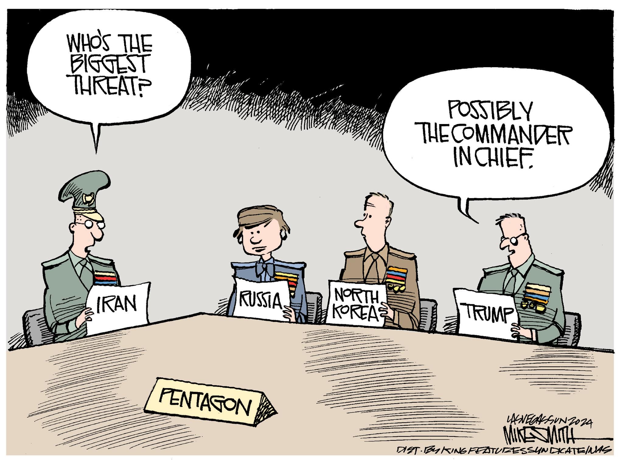 Job OCR: WHO'S THE BIGGEST THREAT? POSSIBLY THE COMMANDER IN CHIEF. RUSSIA IRAN NORTHKOREAS TRUMP PENTAGON LASVEGASSUNZ024 MIKESMITH DIST. BY KING FEATURES SYNDICATEINAS WHO'S THE BIGGEST THREAT ? POSSIBLY THE COMMANDER IN CHIEF . RUSSIA IRAN NORTHKOREAS TRUMP PENTAGON LASVEGASSUNZ024 MIKESMITH DIST . BY KING FEATURES SYNDICATEINAS