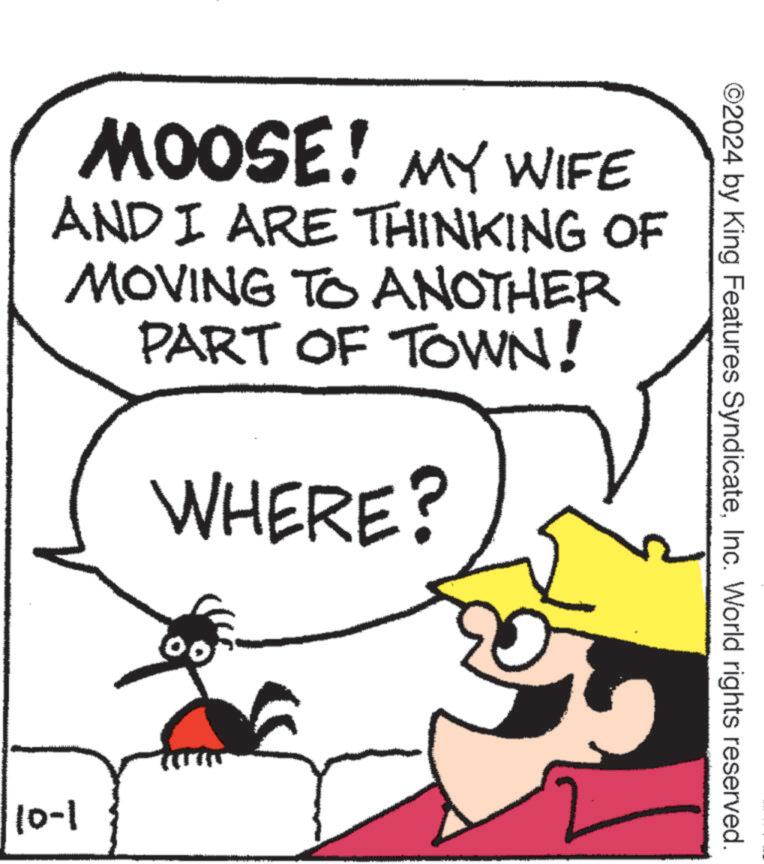 Font OCR: ©2024 by King Features SyndicateInc. World rights reserved. MOOSE! MY WIFE AND I ARE THINKING OF MOVING TO ANOTHER PART OF TOWN! WHERE? 10-1 © 2024 by King Features SyndicateInc. World rights reserved . MOOSE ! MY WIFE AND I ARE THINKING OF MOVING TO ANOTHER PART OF TOWN ! WHERE ? 10-1
