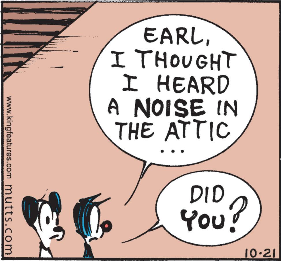 Pleased OCR: EARLI THOUGHT I HEARD A NOISE IN THE ATTIC DID YOU? www.kingfeatures.com mutts.com 10.21 EARLI THOUGHT I HEARD A NOISE IN THE ATTIC DID YOU ? www.kingfeatures.com mutts.com 10.21