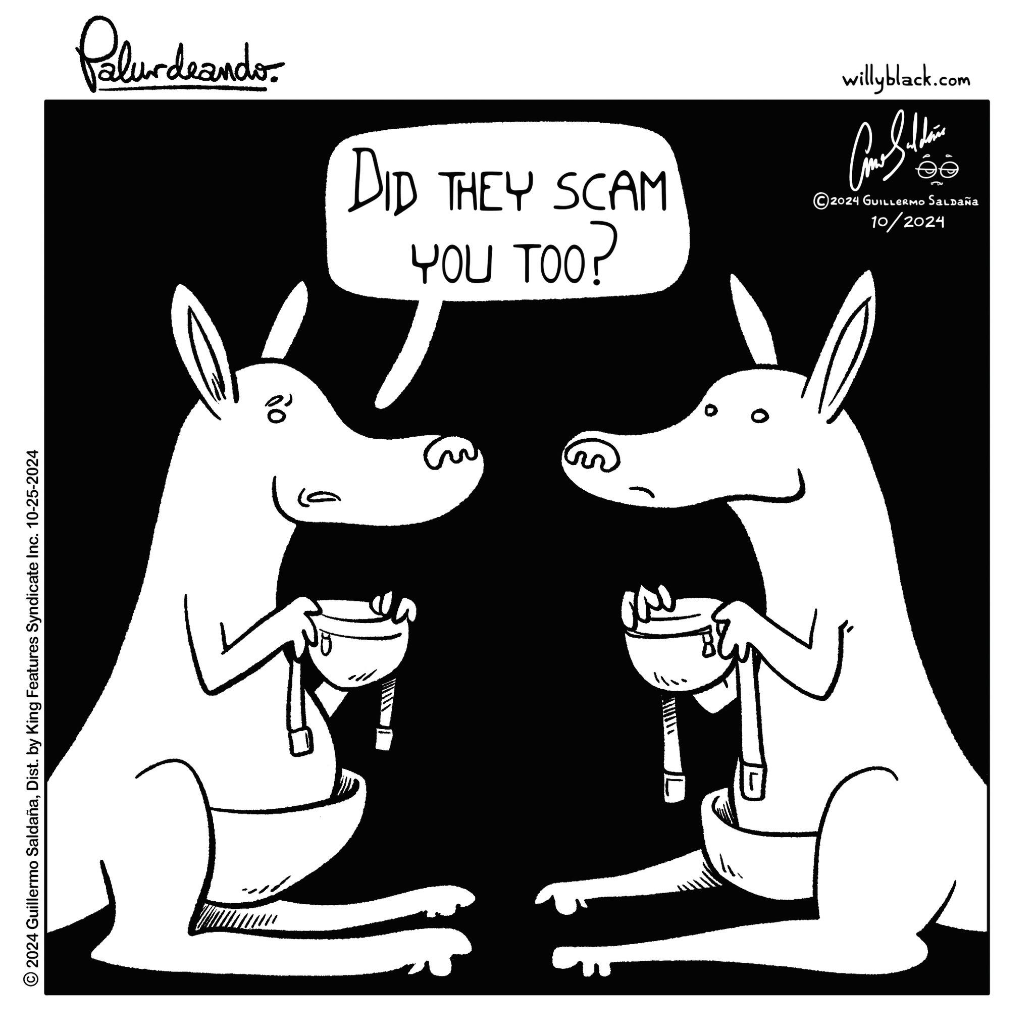 Cartoon OCR: © 2024 Guillermo SaldañaDist. by King Features Syndicate Inc. 10-25-2024 Palurdeando DID THEY SCAM YOU TOO? willyblack.com ???????? 2024 GUILLERMO Saldaña 10/2024 © 2024 Guillermo SaldañaDist . by King Features Syndicate Inc. 10-25-2024 Palurdeando DID THEY SCAM YOU TOO ? willyblack.com ???????? 2024 GUILLERMO Saldaña 10/2024