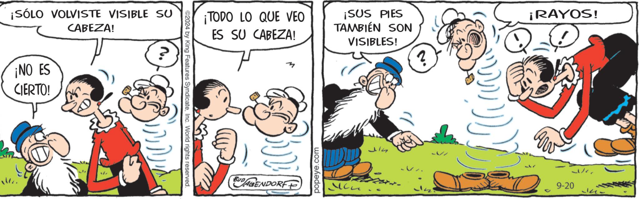 Art OCR: ¡SÓLO VOLVISTE VISIBLE SU CABEZA! ¡NO ES CIERTO! ©2024 by King Features SyndicateInc. World rights reserved. ¡TODO LO QUE VEO ES SU CABEZA! ¡SUS PIES TAMBIÉN SON VISIBLES! ¡RAYOS! BUDAGENDORFP popeye.com ??? 9-20 ¡ SÓLO VOLVISTE VISIBLE SU CABEZA ! ¡ NO ES CIERTO ! © 2024 by King Features SyndicateInc. World rights reserved . ¡ TODO LO QUE VEO ES SU CABEZA ! ¡ SUS PIES TAMBIÉN SON VISIBLES ! ¡ RAYOS ! BUDAGENDORFP popeye.com ??? 9-20
