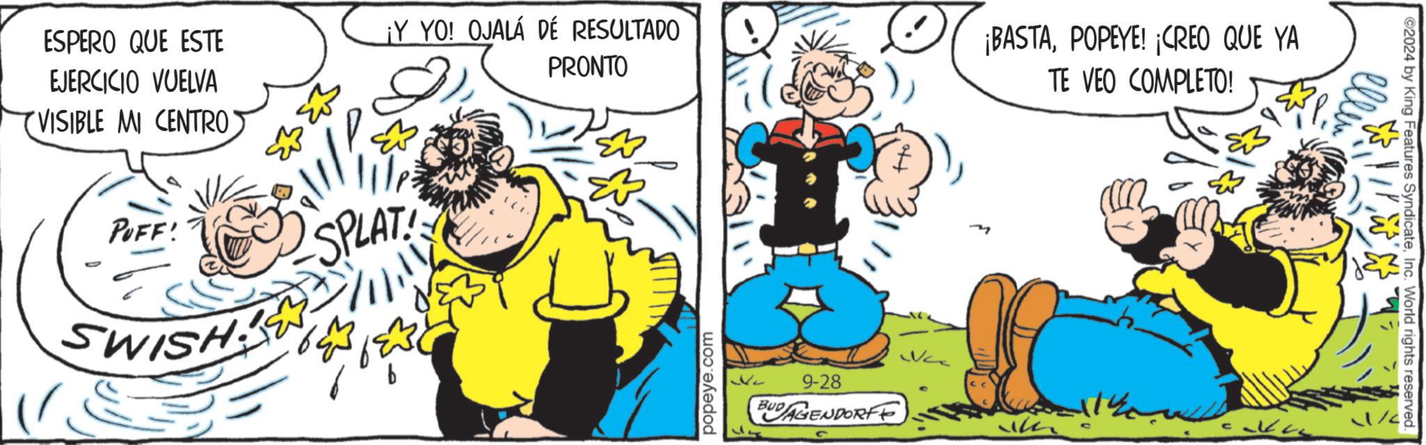 Illustration OCR: ESPERO QUE ESTE EJERCICIO VUELVA VISIBLE MI CENTRO ¡Y YO! OJALÁ DE RESULTADO PRONTO PUFF! SPLAT SWISH popeye.com 9-28 BUDAGENDORFE ¡BASTAPOPEYE! ¡CREO QUE YA TE VEO COMPLETO! ©2024 by King Features SyndicateInc. World rights reserved. ESPERO QUE ESTE EJERCICIO VUELVA VISIBLE MI CENTRO ¡ Y YO ! OJALÁ DE RESULTADO PRONTO PUFF ! SPLAT SWISH popeye.com 9-28 BUDAGENDORFE ¡ BASTAPOPEYE ! ¡ CREO QUE YA TE VEO COMPLETO ! © 2024 by King Features SyndicateInc. World rights reserved .