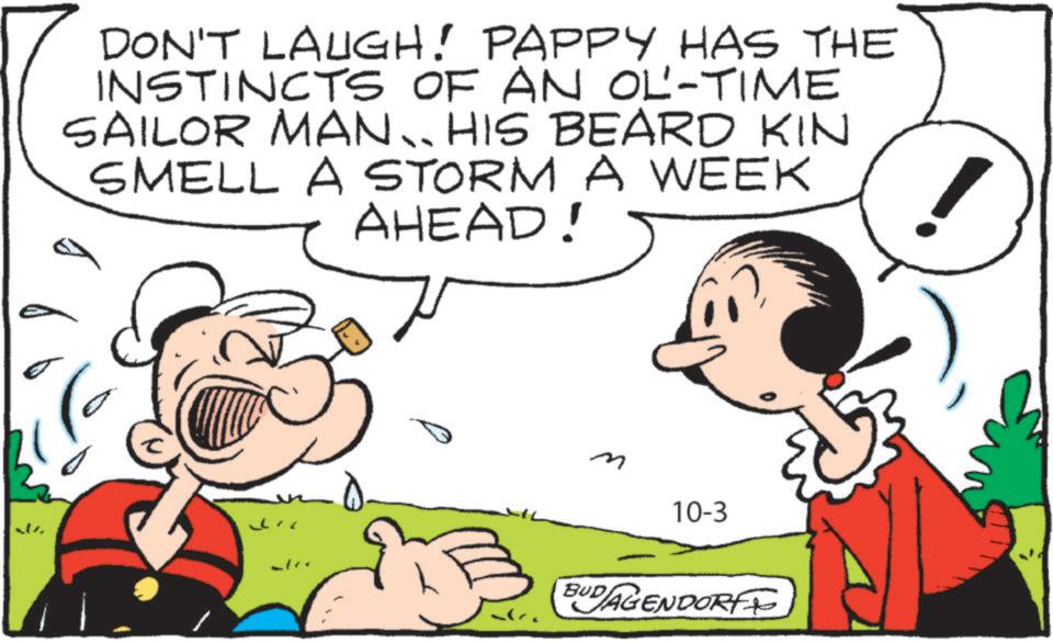 Organism OCR: 21 6 DON'T LAUGH! PAPPY HAS THE INSTINCTS OF AN OL'-TIME SAILOR MAN HIS BEARD KIN SMELL A STORM A WEEK AHEAD! m 10-3 BUDAGENDORF 21 6 DON'T LAUGH ! PAPPY HAS THE INSTINCTS OF AN OL ' - TIME SAILOR MAN HIS BEARD KIN SMELL A STORM A WEEK AHEAD ! m 10-3 BUDAGENDORF