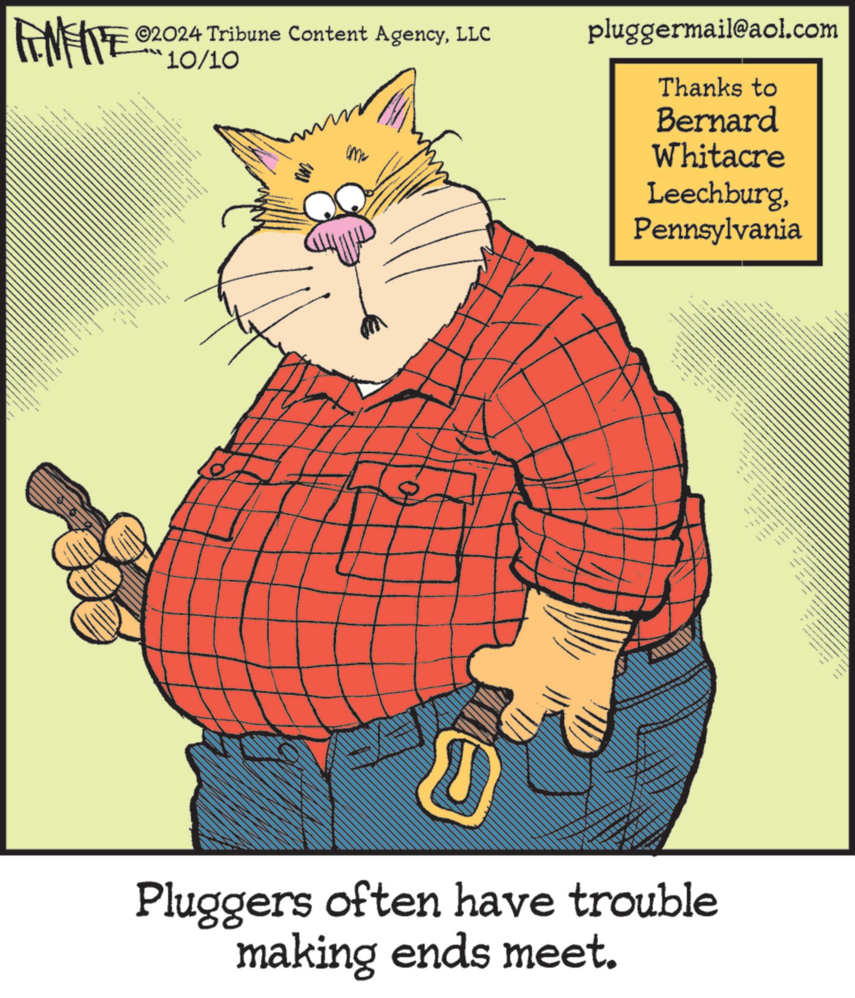 Fictional character OCR: ©2024 Tribune Content AgencyLLC FENFITE 10/10 mw pluggermail@aol.com Thanks to Bernard Whitacre LeechburgPennsylvania Pluggers often have trouble making ends meet. © 2024 Tribune Content AgencyLLC FENFITE 10/10 mw pluggermail@aol.com Thanks to Bernard Whitacre LeechburgPennsylvania Pluggers often have trouble making ends meet .