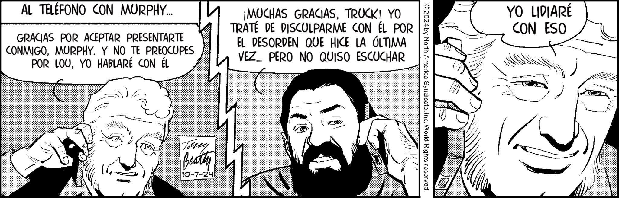 Mammal OCR: C2024 by North America Syndicate. Inc. World Rights reserved. AL TELÉFONO CON MURPHY... GRACIAS POR ACEPTAR PRESENTARTE CONMIGOMURPHY. Y NO TE PREOCUPES POR LOUYO HABLARÉ CON ÉL ¡MUCHAS GRACIASTRUCK! YO TRATÉ DE DISCULPARME CON ÉL POR EL DESORDEN QUE HICE LA ÚLTIMA VEZ... PERO NO QUISO ESCUCHAR Teny Beatty 10-7-24 YO LIDIARÉ CON ESO C2024 by North America Syndicate . Inc. World Rights reserved . AL TELÉFONO CON MURPHY ... GRACIAS POR ACEPTAR PRESENTARTE CONMIGOMURPHY . Y NO TE PREOCUPES POR LOUYO HABLARÉ CON ÉL ¡ MUCHAS GRACIASTRUCK ! YO TRATÉ DE DISCULPARME CON ÉL POR EL DESORDEN QUE HICE LA ÚLTIMA VEZ ... PERO NO QUISO ESCUCHAR Teny Beatty 10-7-24 YO LIDIARÉ CON ESO