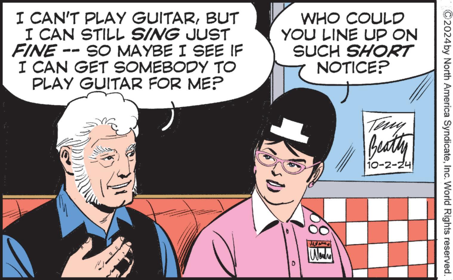 Font OCR: I CAN'T PLAY GUITARBUT I CAN STILL SING JUST FINE -- SO MAYBE I SEE IF I CAN GET SOMEBODY TO PLAY GUITAR FOR ME? WHO COULD YOU LINE UP ON SUCH SHORT NOTICE? ©2024 by North America SyndicateInc. World Rights reserved. Teny Beatty 10-2-24 D Wowhe I CAN'T PLAY GUITARBUT I CAN STILL SING JUST FINE -- SO MAYBE I SEE IF I CAN GET SOMEBODY TO PLAY GUITAR FOR ME ? WHO COULD YOU LINE UP ON SUCH SHORT NOTICE ? © 2024 by North America SyndicateInc. World Rights reserved . Teny Beatty 10-2-24 D Wowhe