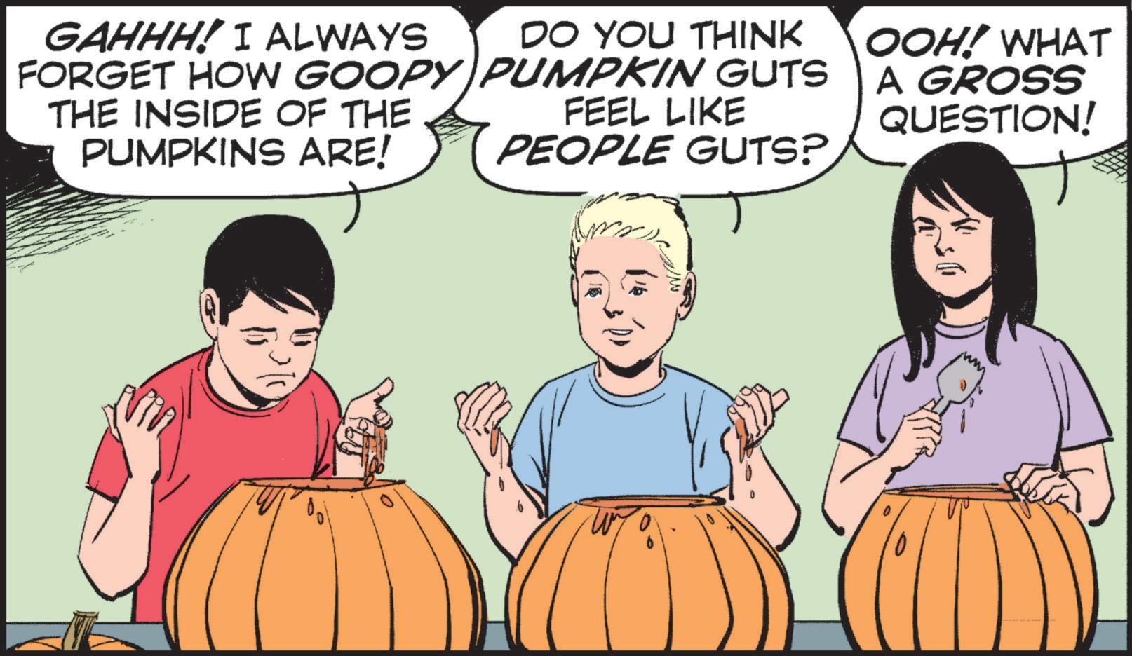 Happy OCR: GAHHH! I ALWAYS DO YOU THINK FORGET HOW GOOPY PUMPKIN GUTS THE INSIDE OF THE PUMPKINS ARE! FEEL LIKE PEOPLE GUTS? OOH! WHAT A GROSS QUESTION! O GAHHH ! I ALWAYS DO YOU THINK FORGET HOW GOOPY PUMPKIN GUTS THE INSIDE OF THE PUMPKINS ARE ! FEEL LIKE PEOPLE GUTS ? OOH ! WHAT A GROSS QUESTION ! O