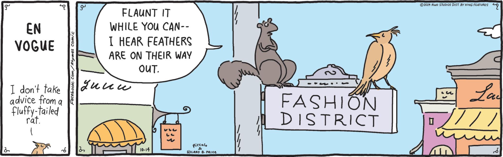 Design OCR: g EN VOGUE I don't take advice from a fluffy-tailed rat. Facebook.com/Rhymes comic 2 6 3 ?? FLAUNT IT WHILE YOU CAN-- I HEAR FEATHERS ARE ON THEIR WAY ???? OUT. 10-14 ? Piccolo & HILARY B. PRICE 2024 RWO STUDIOS DIST. BY KING FEATURES ? Lad FASHION DISTRICT //// g EN VOGUE I don't take advice from a fluffy - tailed rat . Facebook.com/Rhymes comic 2 6 3 ?? FLAUNT IT WHILE YOU CAN-- I HEAR FEATHERS ARE ON THEIR WAY ???? OUT . 10-14 ? Piccolo & HILARY B. PRICE 2024 RWO STUDIOS DIST . BY KING FEATURES ? Lad FASHION DISTRICT ////