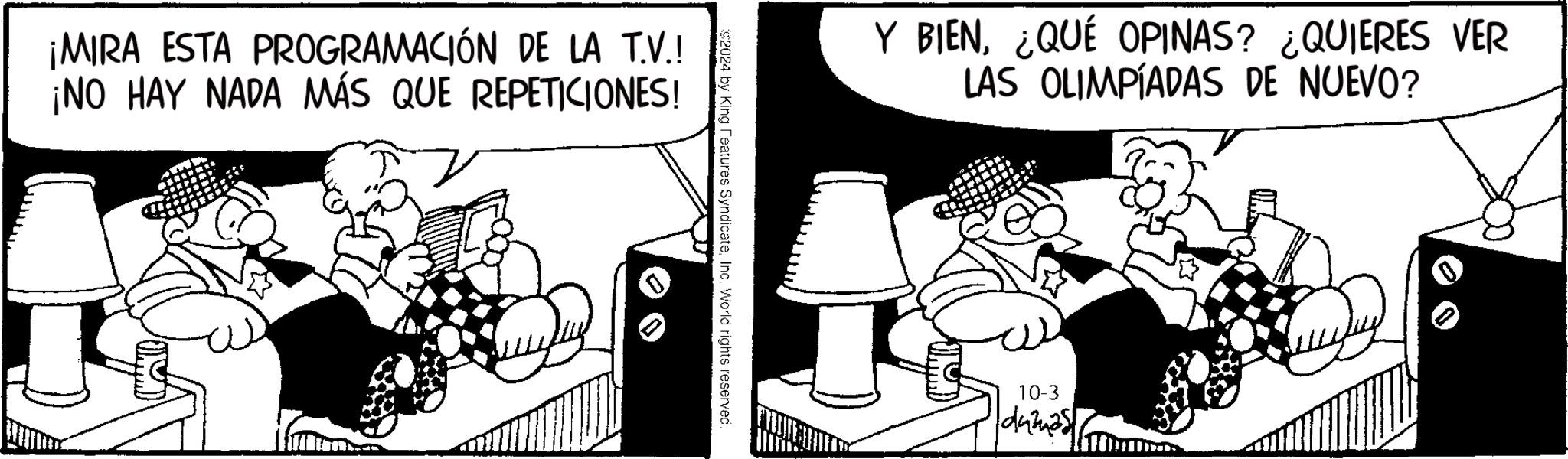 Drawing OCR: ¡MIRA ESTA PROGRAMACIÓN DE LA T.V.! ¡NO HAY NADA MÁS QUE REPETICIONES! $2024 by King Features SyndicateInc. World rights reserved Y BIEN¿QUÉ OPINAS? ¿QUIERES VER LAS OLIMPÍADAS DE NUEVO? 10-3 dumas ¡ MIRA ESTA PROGRAMACIÓN DE LA T.V. ! ¡ NO HAY NADA MÁS QUE REPETICIONES ! $ 2024 by King Features SyndicateInc. World rights reserved Y BIEN¿ QUÉ OPINAS ? ¿ QUIERES VER LAS OLIMPÍADAS DE NUEVO ? 10-3 dumas