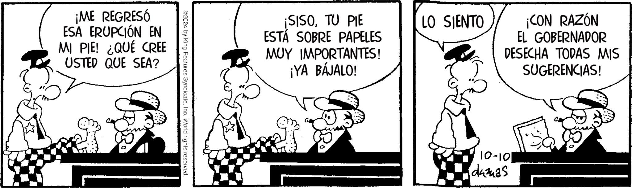 People OCR: ¡ME REGRESÓ ESA ERUPCIÓN EN MI PIE! ¿QUÉ CREE USTED QUE SEA? 2024 by King Features SyndicateInc. World rights reserved ¡SISOTU PIE ESTÁ SOBRE PAPELES MUY IMPORTANTES! ¡YA BÁJALO! LO SIENTO ¡CON RAZÓN EL GOBERNADOR DESECHA TODAS MIS SUGERENCIAS! 10-10 dumas ¡ ME REGRESÓ ESA ERUPCIÓN EN MI PIE ! ¿ QUÉ CREE USTED QUE SEA ? 2024 by King Features SyndicateInc. World rights reserved ¡ SISOTU PIE ESTÁ SOBRE PAPELES MUY IMPORTANTES ! ¡ YA BÁJALO ! LO SIENTO ¡ CON RAZÓN EL GOBERNADOR DESECHA TODAS MIS SUGERENCIAS ! 10-10 dumas