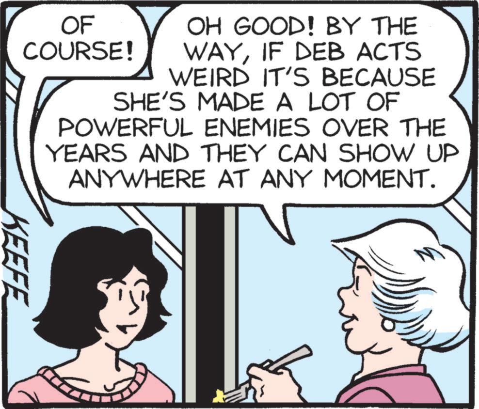 Jaw OCR: OF OH GOOD! BY THE COURSE! WAYIF DEB ACTS WEIRD IT'S BECAUSE SHE'S MADE A LOT OF POWERFUL ENEMIES OVER THE YEARS AND THEY CAN SHOW UP ANYWHERE AT ANY MOMENT. KEEFE ???? OF OH GOOD ! BY THE COURSE ! WAYIF DEB ACTS WEIRD IT'S BECAUSE SHE'S MADE A LOT OF POWERFUL ENEMIES OVER THE YEARS AND THEY CAN SHOW UP ANYWHERE AT ANY MOMENT . KEEFE ????
