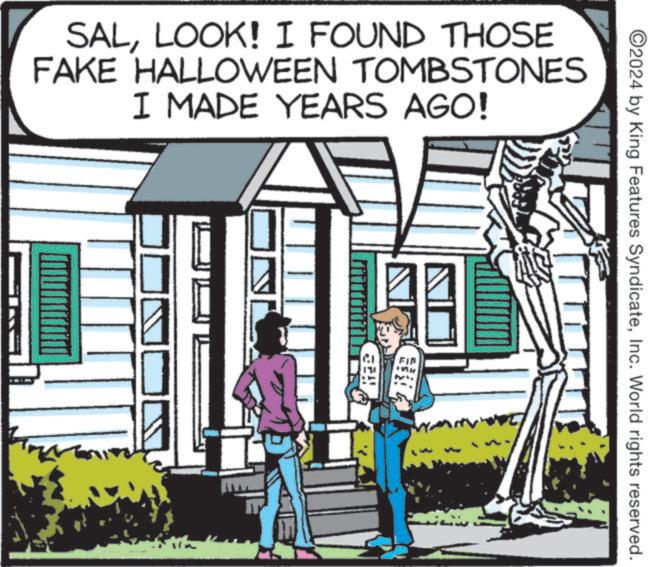 Adaptation OCR: SALLOOK! I FOUND THOSE FAKE HALLOWEEN TOMBSTONES I MADE YEARS AGO! He ©2024 by King Features SyndicateInc. World rights reserved. SALLOOK ! I FOUND THOSE FAKE HALLOWEEN TOMBSTONES I MADE YEARS AGO ! He © 2024 by King Features SyndicateInc. World rights reserved .