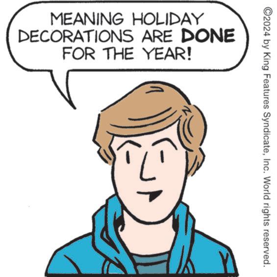 Happy OCR: ©2024 by King Features SyndicateInc. World rights reserved. MEANING HOLIDAY DECORATIONS ARE DONE FOR THE YEAR! © 2024 by King Features SyndicateInc. World rights reserved . MEANING HOLIDAY DECORATIONS ARE DONE FOR THE YEAR !