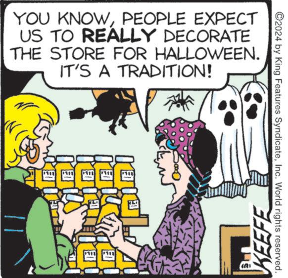 Font OCR: ©2024 by King Features SyndicateInc. World rights reserved. YOU KNOWPEOPLE EXPECT US TO REALLY DECORATE THE STORE FOR HALLOWEEN. IT'S A TRADITION! ???? ? ED KEEFE LIL © 2024 by King Features SyndicateInc. World rights reserved . YOU KNOWPEOPLE EXPECT US TO REALLY DECORATE THE STORE FOR HALLOWEEN . IT'S A TRADITION ! ???? ? ED KEEFE LIL