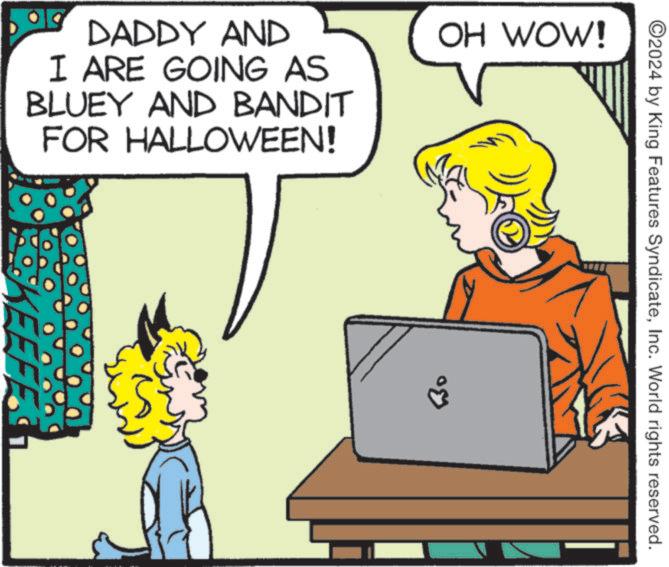 Output device OCR: ©2024 by King Features SyndicateInc. World rights reserved. DADDY AND I ARE GOING AS BLUEY AND BANDIT FOR HALLOWEEN! OH WOW! KEEFE 30 © 2024 by King Features SyndicateInc. World rights reserved . DADDY AND I ARE GOING AS BLUEY AND BANDIT FOR HALLOWEEN ! OH WOW ! KEEFE 30