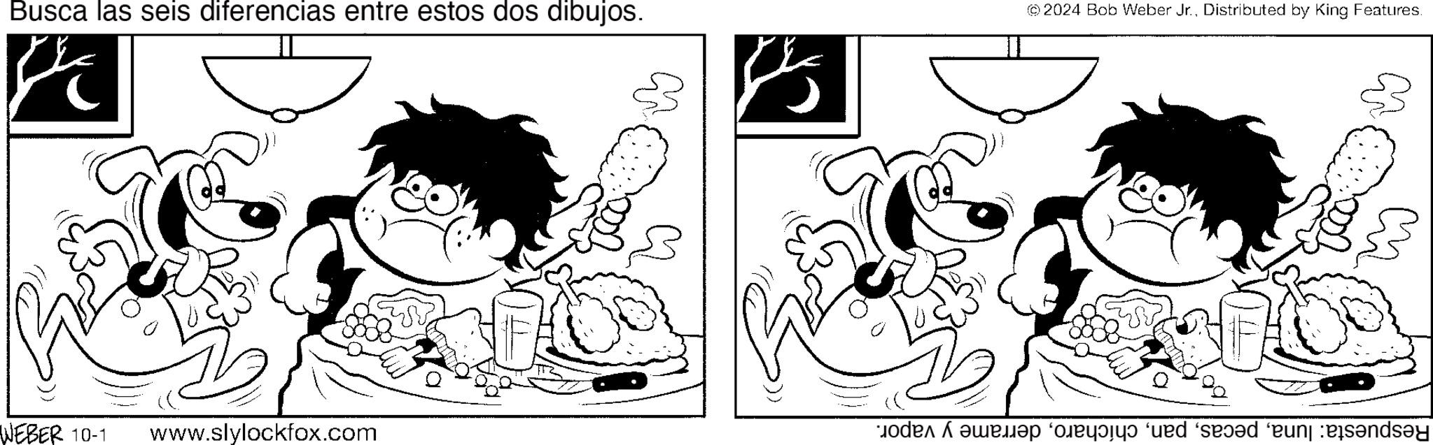 Cartoon OCR: Busca las seis diferencias entre estos dos dibujos. © 2024 Bob Weber Jr.Distributed by King Features. WEBER 10-1 www.slylockfox.com d seed en des?nd?y Busca las seis diferencias entre estos dos dibujos . © 2024 Bob Weber Jr.Distributed by King Features . WEBER 10-1 www.slylockfox.com d seed en des?nd?y