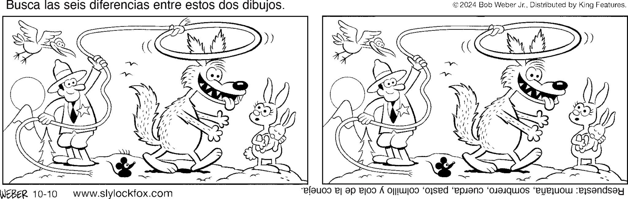 Mammal OCR: Busca las seis diferencias entre estos dos dibujos. © 2024 Bob Weber Jr.Distributed by King Features. WEBER 10-10 www.slylockfox.com Respuesta: montañacolmillo y cola de la coneja. Busca las seis diferencias entre estos dos dibujos . © 2024 Bob Weber Jr.Distributed by King Features . WEBER 10-10 www.slylockfox.com Respuesta : montañacolmillo y cola de la coneja .