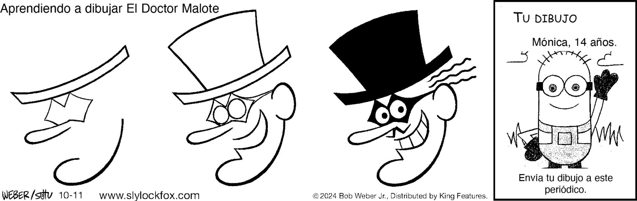 Headgear OCR: Aprendiendo a dibujar El Doctor Malote TU DIBUJO Mónica14 años. WEBER/Sotu 10-11 www.slylockfox.com © 2024 Bob Weber Jr.Distributed by King Features. Envía tu dibujo a este periódico. Aprendiendo a dibujar El Doctor Malote TU DIBUJO Mónica14 años . WEBER / Sotu 10-11 www.slylockfox.com © 2024 Bob Weber Jr.Distributed by King Features . Envía tu dibujo a este periódico .