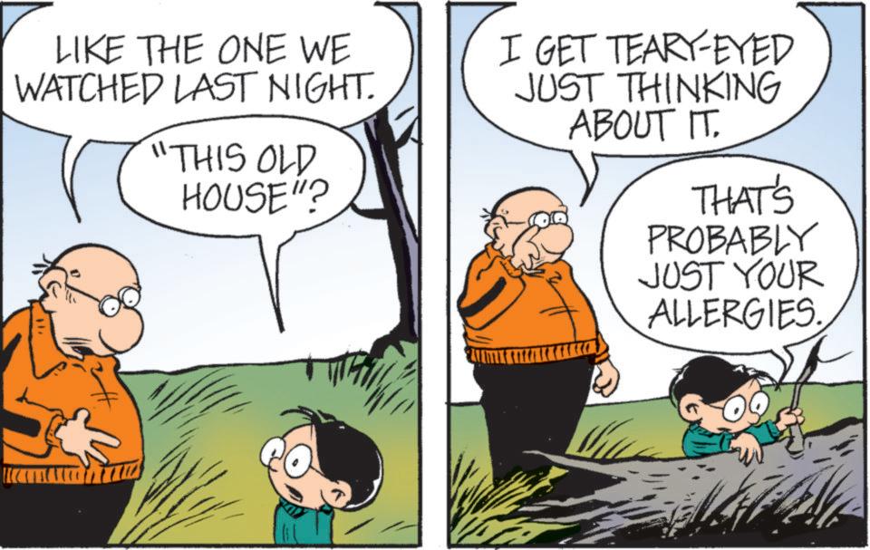 Comic book OCR: LIKE THE ONE WE WATCHED LAST NIGHT. "THIS OLD HOUSE"? I GET TEARY-EYED JUST THINKING ABOUT IT. THAT'S PROBABLY JUST YOUR ALLERGIES. LIKE THE ONE WE WATCHED LAST NIGHT . " THIS OLD HOUSE " ? I GET TEARY - EYED JUST THINKING ABOUT IT . THAT'S PROBABLY JUST YOUR ALLERGIES .