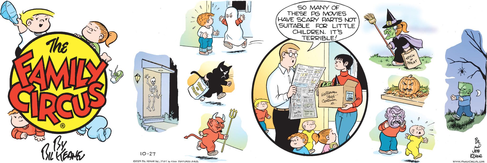 Conversation OCR: The FAMILY TRICK OR TREAT By BIL KEANE 10-27 02024 BIL KEANE INC.DIST. by KING FEATURES SAND 100 SO MANY OF THESE PG MOVIES HAVE SCARY PARTS NOT SUITABLE FOR LITTLE CHILDREN. IT'S TERRIBLE! MOMS UTIL BOMIRI Halloween Stuff- Costumesetc. LYMP TRICK or TREAT BIL and JEFF KEANE WWW.FAMILY CIRCUS.COM The FAMILY TRICK OR TREAT By BIL KEANE 10-27 02024 BIL KEANE INC .DIST . by KING FEATURES SAND 100 SO MANY OF THESE PG MOVIES HAVE SCARY PARTS NOT SUITABLE FOR LITTLE CHILDREN . IT'S TERRIBLE ! MOMS UTIL BOMIRI Halloween Stuff- Costumesetc. LYMP TRICK or TREAT BIL and JEFF KEANE WWW.FAMILY CIRCUS.COM
