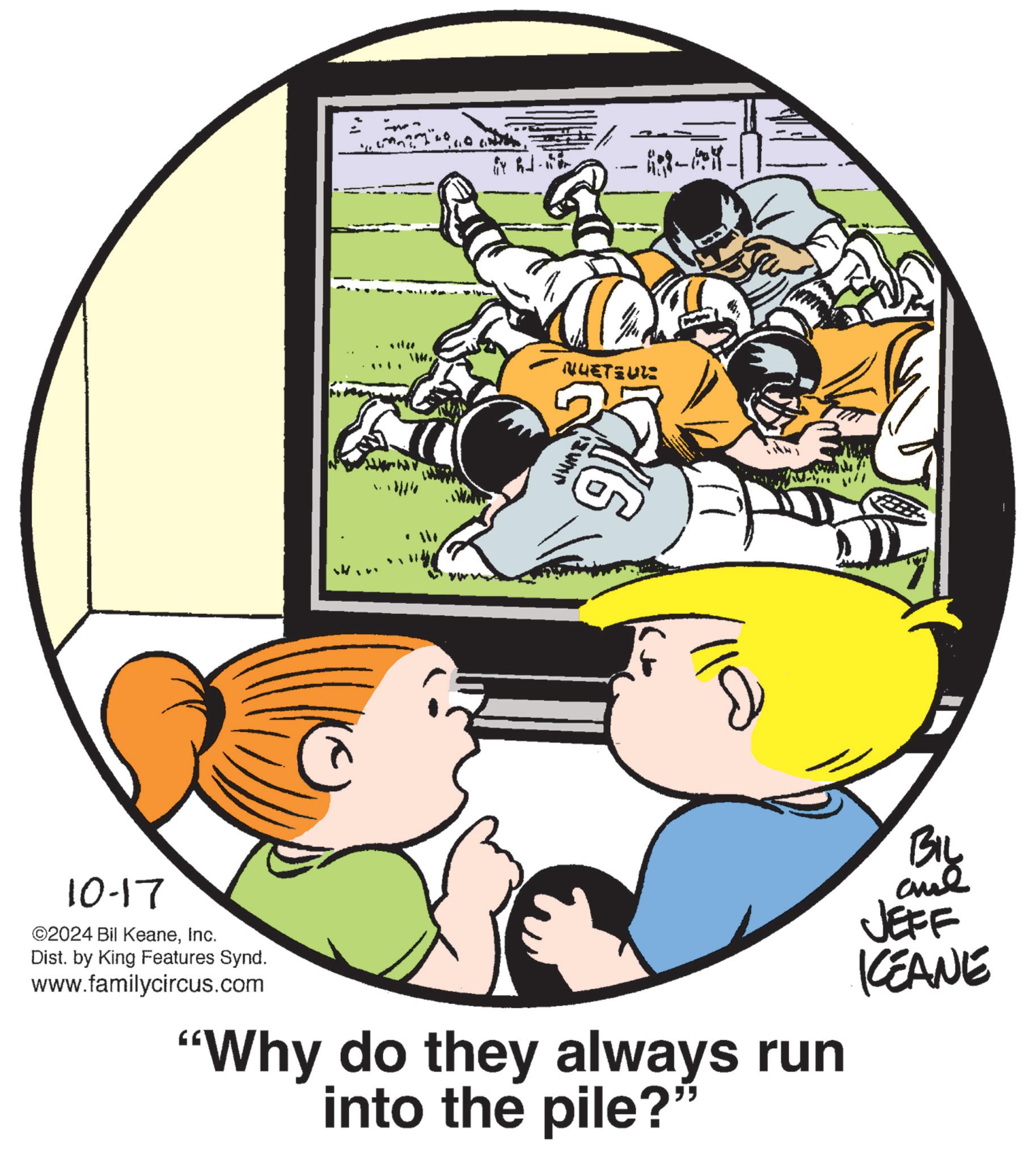 Pleased OCR: 10-17 ©2024 Bil KeaneInc. Dist. by King Features Synd. www.familycircus.com NUETEUZZ JUME 408-04- "Why do they always run into the pile?” BIL and JEFF KCEANE 10-17 © 2024 Bil KeaneInc. Dist . by King Features Synd . www.familycircus.com NUETEUZZ JUME 408-04- " Why do they always run into the pile ? ” BIL and JEFF KCEANE