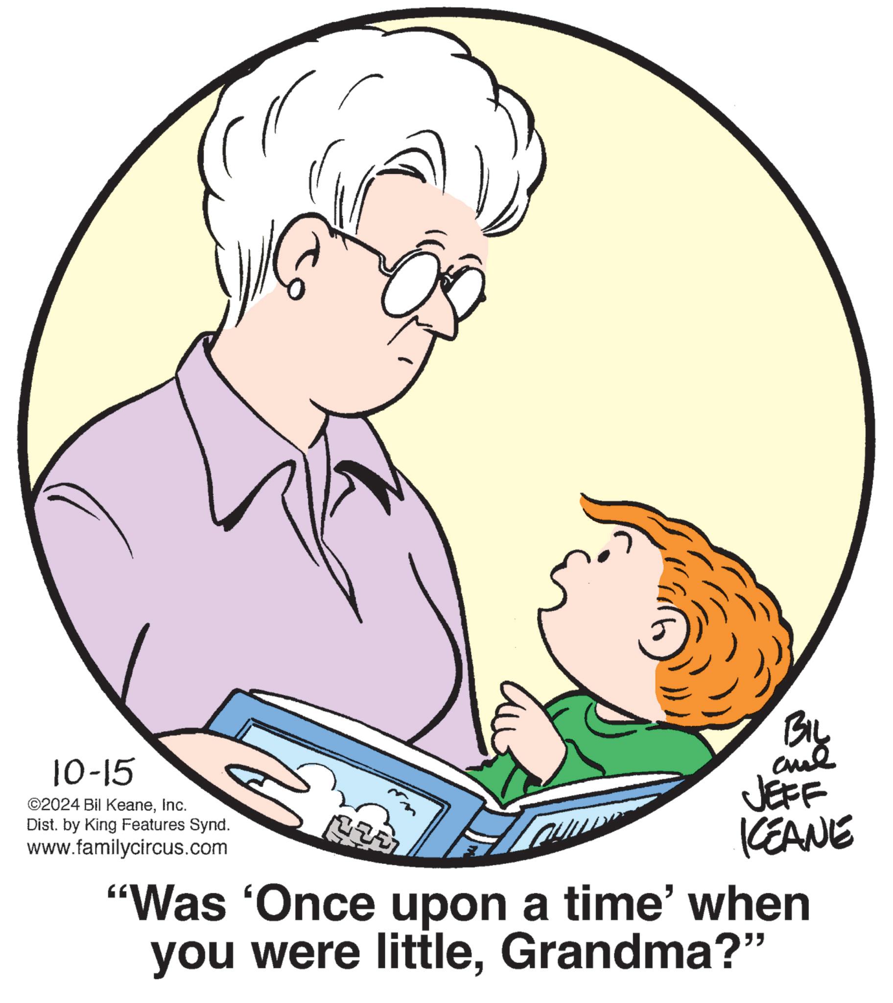 Gesture OCR: 10-15 ©2024 Bil KeaneInc. Dist. by King Features Synd. www.familycircus.com BIL JEFF KEANE "Was 'Once upon a time' when you were littleGrandma?" 10-15 © 2024 Bil KeaneInc. Dist . by King Features Synd . www.familycircus.com BIL JEFF KEANE " Was ' Once upon a time ' when you were littleGrandma ? "