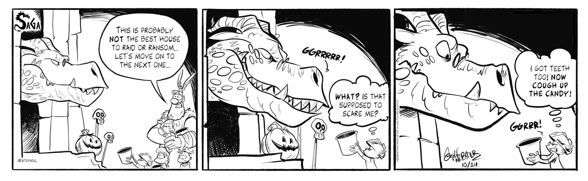 Fictional character OCR: SAGA THIS IS PROBABLY NOT THE BEST HOUSE TO RAID OR RANSOM... LET'S MOVE ON TO THE NEXT ONE... @STEPNEAL 50% GGRRRRR! WHAT? IS THAT SUPPOSED TO SCARE ME? 00 ??????? Buitenve 10/24 I GOT TEETH TOO! NOW COUGH UP THE CANDY! GORRR! SAGA THIS IS PROBABLY NOT THE BEST HOUSE TO RAID OR RANSOM ... LET'S MOVE ON TO THE NEXT ONE ... @STEPNEAL 50 % GGRRRRR ! WHAT ? IS THAT SUPPOSED TO SCARE ME ? 00 ??????? Buitenve 10/24 I GOT TEETH TOO ! NOW COUGH UP THE CANDY ! GORRR !