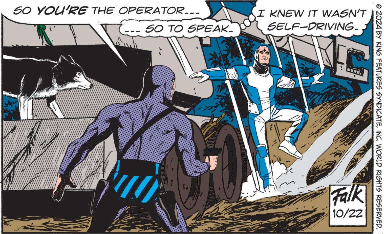 Comics OCR: SO YOU'RE THE OPERATOR... SO TO SPEAK. I KNEW IT WASN'T SELF-DRIVING. © 2024 BY KING FEATURES SYNDICATEINC. WORLD RIGHTS RESERVED. Falk 10/22 SO YOU'RE THE OPERATOR ... SO TO SPEAK . I KNEW IT WASN'T SELF - DRIVING . © 2024 BY KING FEATURES SYNDICATEINC . WORLD RIGHTS RESERVED . Falk 10/22