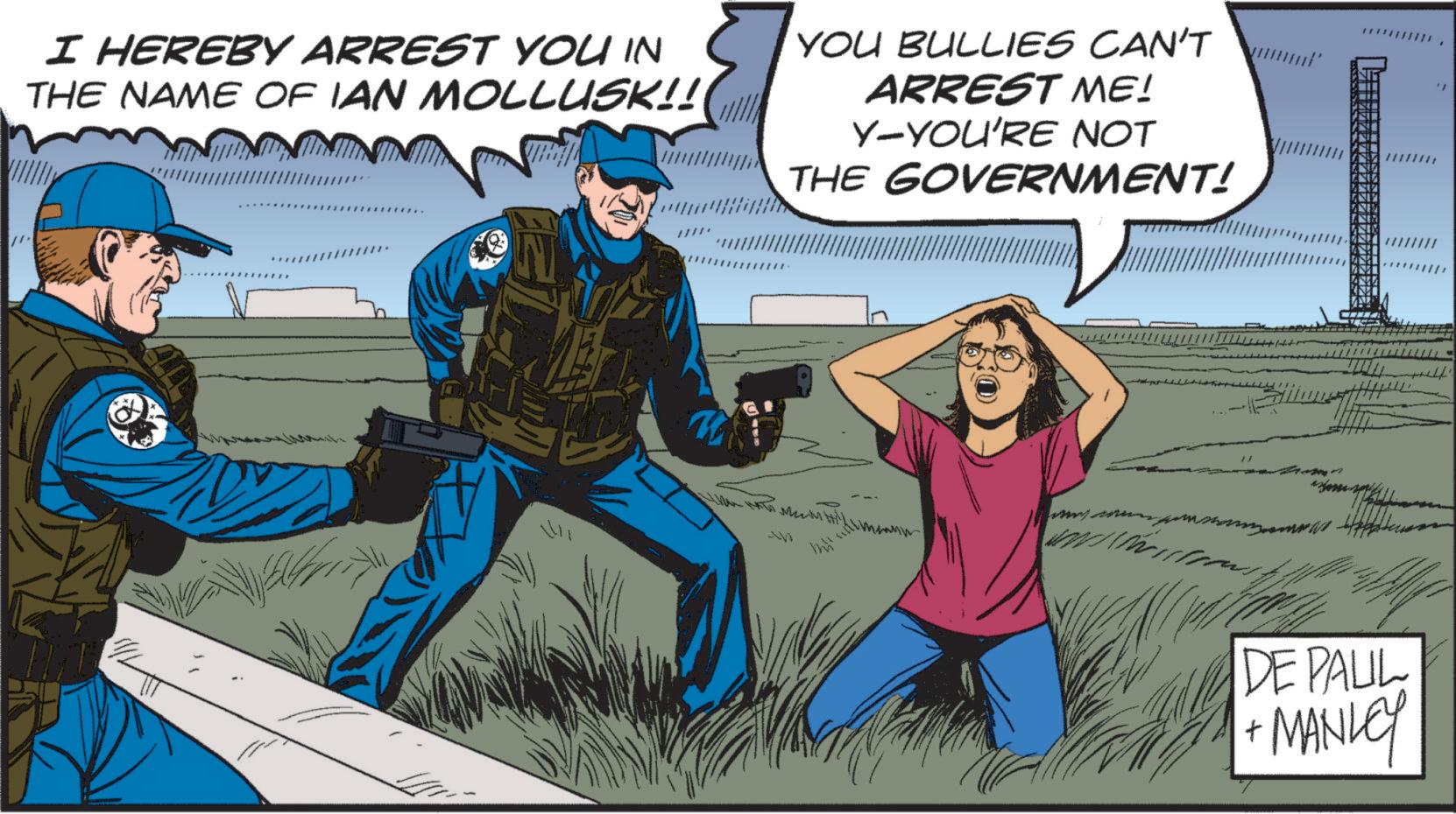 Hat OCR: I HEREBY ARREST YOU IN THE NAME OF IAN MOLLUSK!! YOU BULLIES CAN'T ARREST ME! Y-YOU'RE NOT THE GOVERNMENT! *** XW +++ DE PAUL MANLEY t " I HEREBY ARREST YOU IN THE NAME OF IAN MOLLUSK !! YOU BULLIES CAN'T ARREST ME ! Y - YOU'RE NOT THE GOVERNMENT ! *** XW +++ DE PAUL MANLEY t "