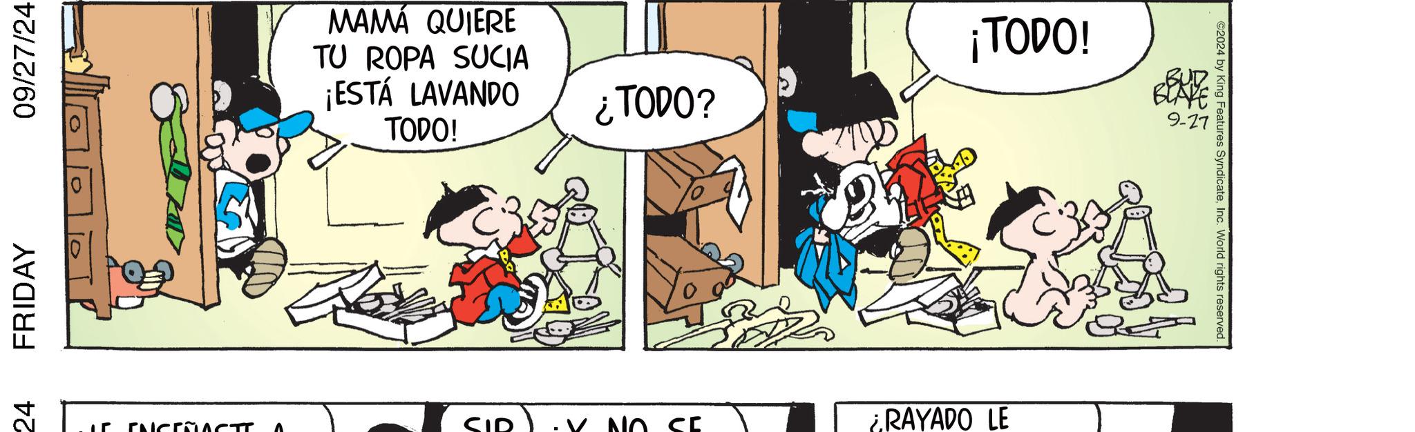 Art OCR: 24 FRIDAY 09/27/24 MAMÁ QUIERE TU ROPA SUCIA ¡ESTÁ LAVANDO TODO! ¡TODO! ¿TODO? BLAK 9-27 ENCEÑACTI ? SID NO SE RAYADO LE ©2024 by King Features SyndicateInc. World rights reserved. 24 FRIDAY 09/27/24 MAMÁ QUIERE TU ROPA SUCIA ¡ ESTÁ LAVANDO TODO ! ¡ TODO ! ¿ TODO ? BLAK 9-27 ENCEÑACTI ? SID NO SE RAYADO LE © 2024 by King Features SyndicateInc. World rights reserved .