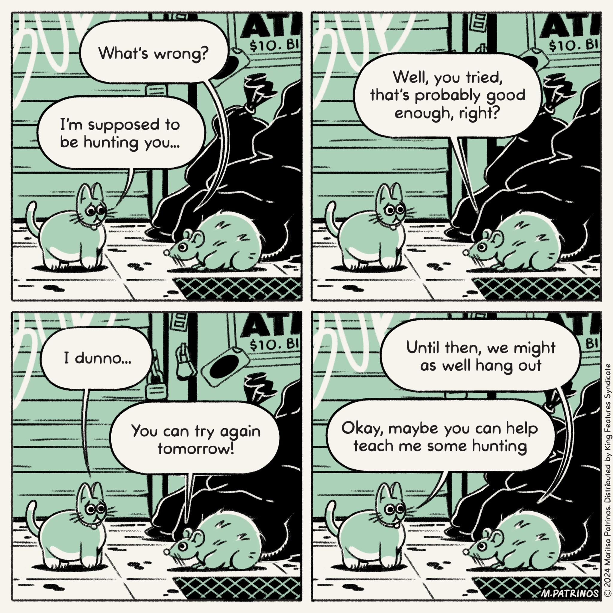 Comics OCR: What's wrong? ATI $10. BI I'm supposed to be hunting you... I dunno... Wellthat's probably good enoughright? ATI $10. BI & ATI TI $10. BI Until thenwe might as well hang out BI You can try again tomorrow! Okaymaybe you can help teach me some hunting M.PATRINOS © 2024 Maritsa Patrinos. Distributed by King Features Syndicate What's wrong ? ATI $ 10 . BI I'm supposed to be hunting you ... I dunno ... Wellyou triedthat's probably good enoughright ? ATI $ 10 . BI & ATI TI $ 10 . BI Until thenwe might as well hang out BI You can try again tomorrow ! Okaymaybe you can help teach me some hunting M.PATRINOS © 2024 Maritsa Patrinos . Distributed by King Features Syndicate