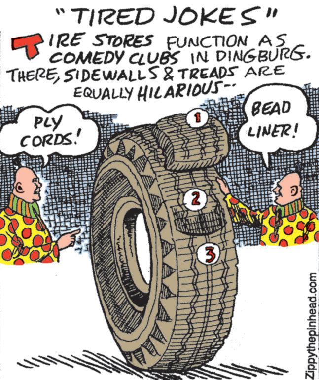 Automotive design OCR: "TIRED JOKES" WIRE STORES FUNCTION AS COMEDY CLUBS IN DINGBURG. THERESIDEWALLS & TREADS ARE EQUALLY HILARIOUS- PLY CORDS! 1 BEAD LINER! 2 ? 3 Zippythepinhead.com " TIRED JOKES " WIRE STORES FUNCTION AS COMEDY CLUBS IN DINGBURG . THERESIDEWALLS & TREADS ARE EQUALLY HILARIOUS- PLY CORDS ! 1 BEAD LINER ! 2 ? 3 Zippythepinhead.com