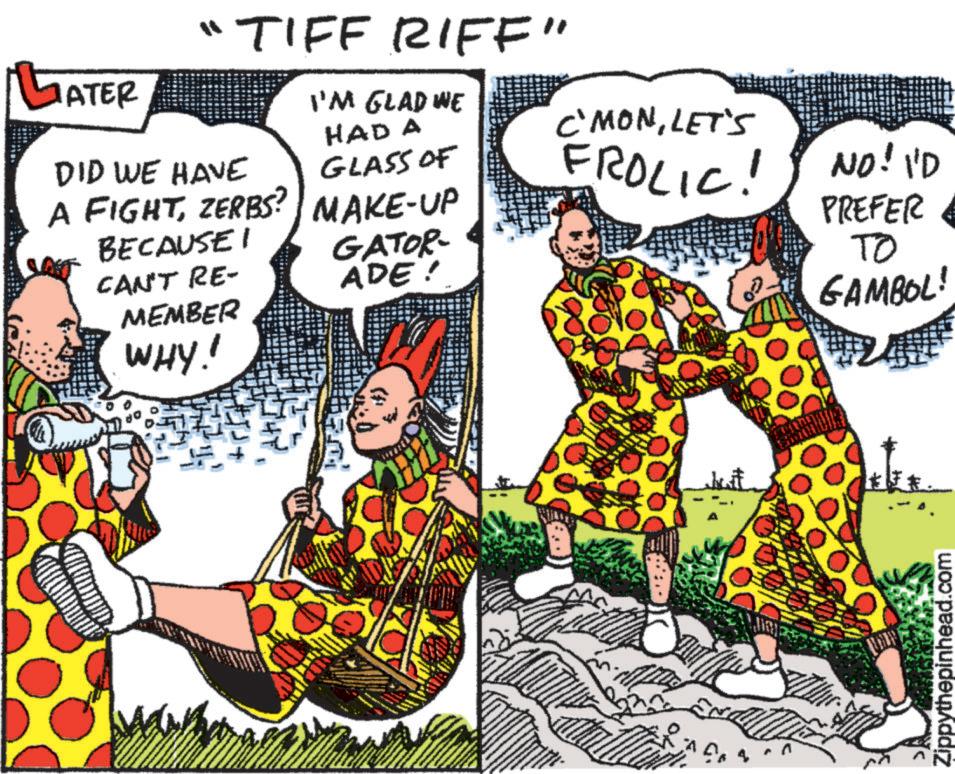 Fictional character OCR: GATER "TIFF RIFF" DID WE HAVE A FIGHTZERBS? BECAUSEI CAN'T RE- MEMBER WHY! I'M GLAD WE HAD A GLASS OF MAKE-UP GATOR- ADE! C'MONLET'S FROLIC! NO! I'D PREFER TO GAMBOL! Zippythepinhead.com GATER " TIFF RIFF " DID WE HAVE A FIGHTZERBS ? BECAUSEI CAN'T RE- MEMBER WHY ! I'M GLAD WE HAD A GLASS OF MAKE - UP GATOR- ADE ! C'MONLET'S FROLIC ! NO ! I'D PREFER TO GAMBOL ! Zippythepinhead.com