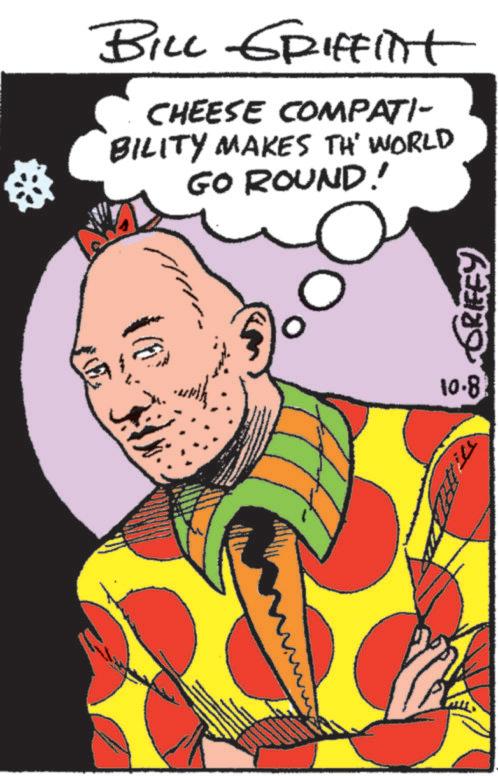 Fiction OCR: BILL GRIFFint CHEESE COMPATI- BILITY MAKES TH' WORLD GO ROUND! GRIEEY 10.8 BILL GRIFFint CHEESE COMPATI- BILITY MAKES TH ' WORLD GO ROUND ! GRIEEY 10.8