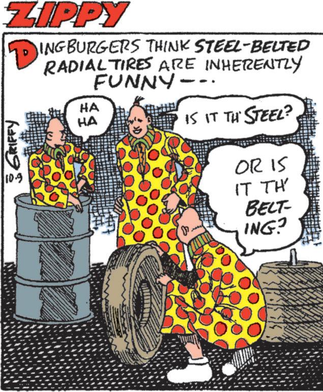 Vehicle OCR: ZIPPY INGBURGERS THINK STEEL-BELTED RADIAL TIRES ARE INHERENTLY FUNNY- 10.9 3 GRIFFY HA HA IS IT TH STEEL? OR IS IT TH BELT- ING? ZIPPY INGBURGERS THINK STEEL - BELTED RADIAL TIRES ARE INHERENTLY FUNNY- 10.9 3 GRIFFY HA HA IS IT TH STEEL ? OR IS IT TH BELT- ING ?