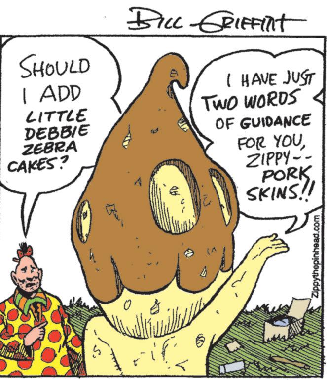 Photo caption OCR: SHOULD I ADD LITTLE DEBBIE ZEBRA CAKES? BILL GRIFFINt I HAVE JUST TWO WORDS OF GUIDANCE FOR YOUZIPPY-- PORK SKINS!! t" -if V) Zippythepinhead.com SHOULD I ADD LITTLE DEBBIE ZEBRA CAKES ? BILL GRIFFINt I HAVE JUST TWO WORDS OF GUIDANCE FOR YOUZIPPY-- PORK SKINS !! t " -if V ) Zippythepinhead.com
