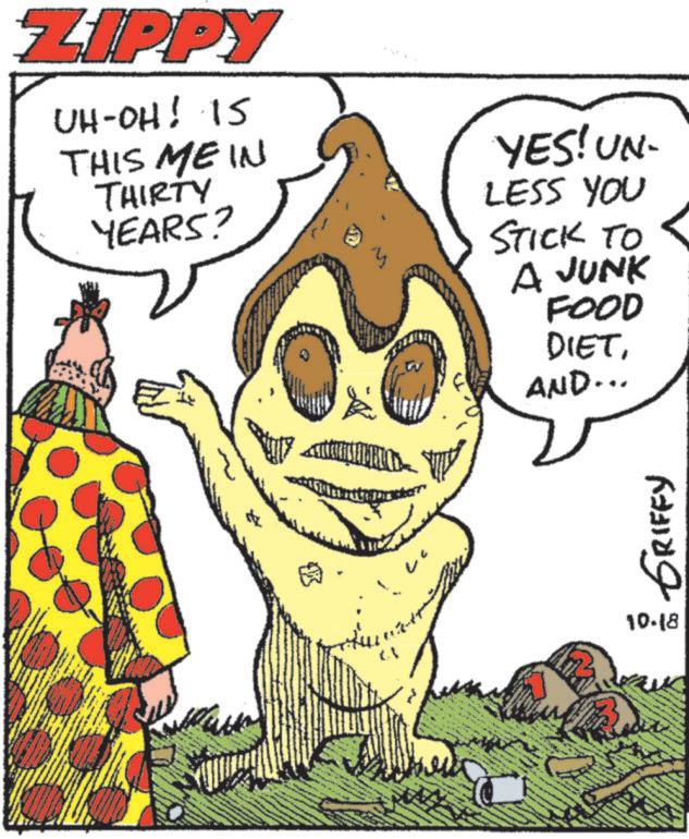 Adaptation OCR: ZIPPY UH-OH! 15 THIS MEIN THIRTY YEARS? YES! UN- LESS YOU STICK TO A JUNK FOOD DIETAND... GRIFFY 10.18 ZIPPY UH - OH ! 15 THIS MEIN THIRTY YEARS ? YES ! UN- LESS YOU STICK TO A JUNK FOOD DIETAND ... GRIFFY 10.18