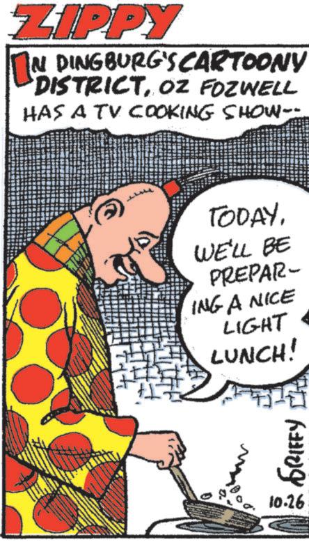 Art OCR: ZIPPY IN DINGBURG'S CARTOONY DISTRICTOZ FOZWELL HAS A TV COOKING SHOW-- TODAYWE'LL BE PREPAR- ING A NICE LIGHT LUNCH! GRIFFY 10.26 ZIPPY IN DINGBURG'S CARTOONY DISTRICTOZ FOZWELL HAS A TV COOKING SHOW-- TODAYWE'LL BE PREPAR- ING A NICE LIGHT LUNCH ! GRIFFY 10.26