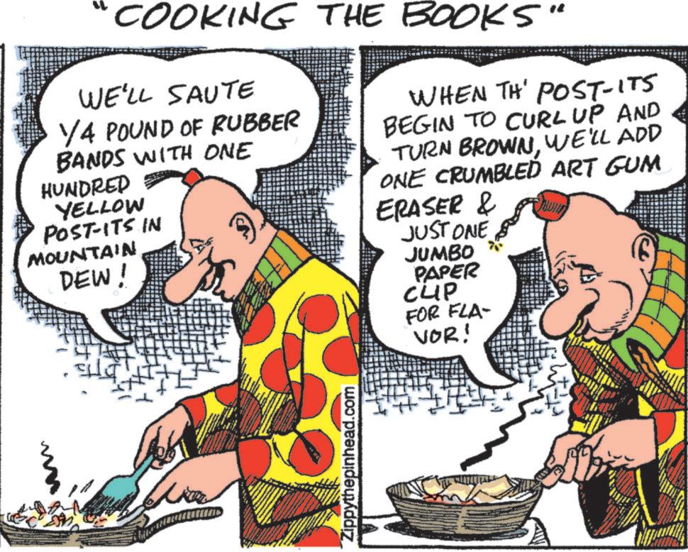Parallel OCR: COOKING THE BOOKS" WE'LL SAUTE 1/4 POUND OF RUBBER BANDS WITH ONE HUNDRED YELLOW POST-ITS IN MOUNTAIN DEW! WHEN TH' POST-ITS BEGIN TO CURL UP AND TURN BROWNWE'LL ADD ONE CRUMBLED ART GUM ERASER & JUST ONE JUMBO PAPER CUP FOR FLA- VOR! BASTER - Zippythepinhead.com COOKING THE BOOKS " WE'LL SAUTE 1/4 POUND OF RUBBER BANDS WITH ONE HUNDRED YELLOW POST - ITS IN MOUNTAIN DEW ! WHEN TH ' POST - ITS BEGIN TO CURL UP AND TURN BROWNWE'LL ADD ONE CRUMBLED ART GUM ERASER & JUST ONE JUMBO PAPER CUP FOR FLA- VOR ! BASTER - Zippythepinhead.com