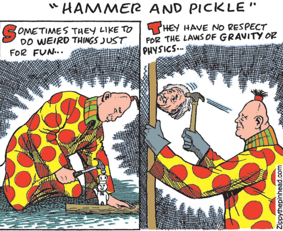 Humour OCR: "HAMMER SOMETIMES OMETIMES THEY LIKE TO DO WEIRD THINGS JUST FOR FUN... AND PICKLE" THEY HEY HAVE NO RESPECT FOR THE LAWS OF GRAVITY OR PHYSICS... Zippythepinhead.com " HAMMER SOMETIMES OMETIMES THEY LIKE TO DO WEIRD THINGS JUST FOR FUN ... AND PICKLE " THEY HEY HAVE NO RESPECT FOR THE LAWS OF GRAVITY OR PHYSICS ... Zippythepinhead.com
