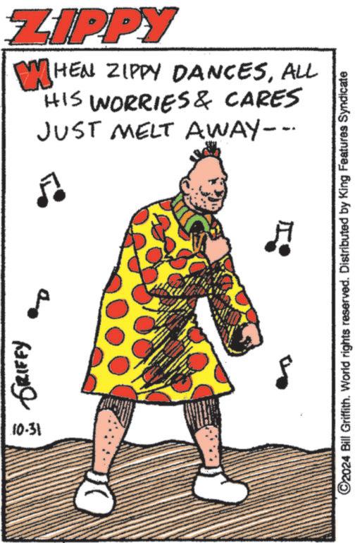 Drawing OCR: GRIFFY 10.31 LIPPY WHEN ZIPPY DANCESALL HIS WORRIES & CARES JUST MELT AWAY--. . f ©2024 Bill Griffith. World rights reserved. Distributed by King Features Syndicate GRIFFY 10.31 LIPPY WHEN ZIPPY DANCESALL HIS WORRIES & CARES JUST MELT AWAY-- . . f © 2024 Bill Griffith . World rights reserved . Distributed by King Features Syndicate