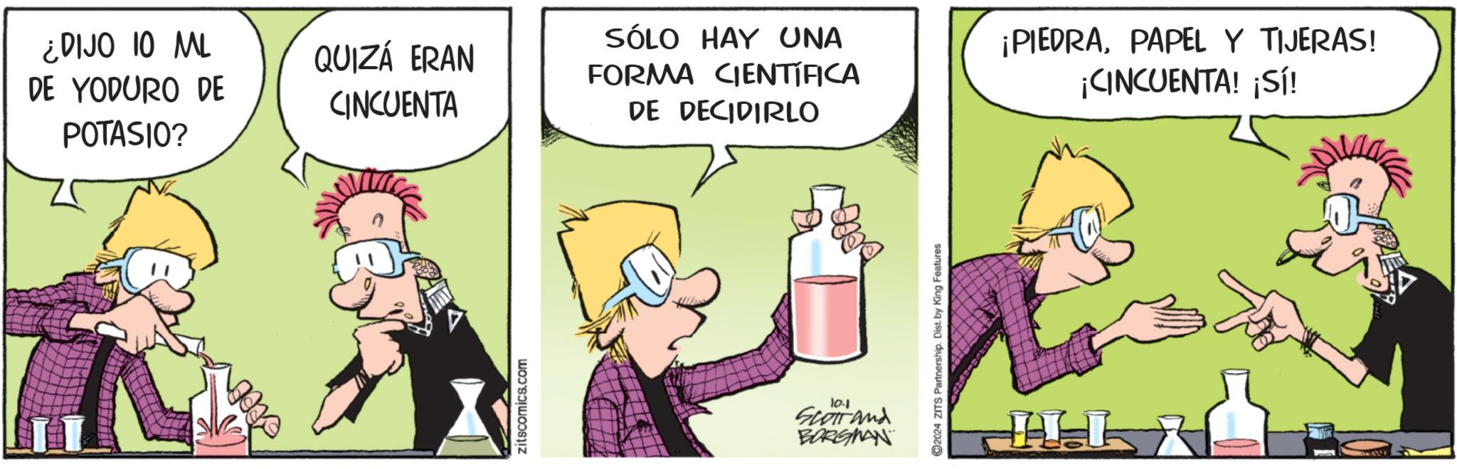 Fiction OCR: ¿DIJO 10 ML DE YODURO DE POTASIO? QUIZÁ ERAN CINCUENTA zitscomics.com SÓLO HAY UNA FORMA CIENTÍFICA DE DECIDIRLO 10-1 Scotrand BORGMAN 2024 ZITS Partnership. Dist. by King Features: ¡PIEDRAPAPEL Y TIJERAS! ¡CINCUENTA! ¡Sí! ¿ DIJO 10 ML DE YODURO DE POTASIO ? QUIZÁ ERAN CINCUENTA zitscomics.com SÓLO HAY UNA FORMA CIENTÍFICA DE DECIDIRLO 10-1 Scotrand BORGMAN 2024 ZITS Partnership . Dist . by King Features : ¡ PIEDRAPAPEL Y TIJERAS ! ¡ CINCUENTA ! ¡ Sí !