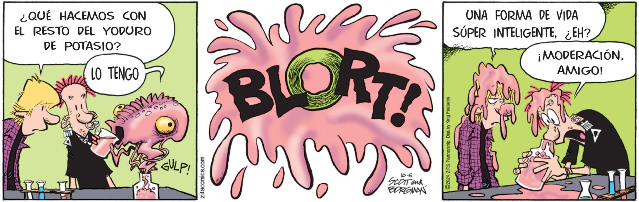 Illustration OCR: ¿QUÉ HACEMOS CON EL RESTO DEL YODURO DE POTASIO? LO TENGO WR BLORT! GULP! zitscomics.com 10-5 SCOTTank BORGMAN 92024 ZITS Partnership. Dist. by King Features UNA FORMA DE VIDA SÚPER INTELIGENTE¿EH? ¡MODERACIÓNAMIGO! ¿ QUÉ HACEMOS CON EL RESTO DEL YODURO DE POTASIO ? LO TENGO WR BLORT ! GULP ! zitscomics.com 10-5 SCOTTank BORGMAN 92024 ZITS Partnership . Dist . by King Features UNA FORMA DE VIDA SÚPER INTELIGENTE¿ EH ? ¡ MODERACIÓNAMIGO !
