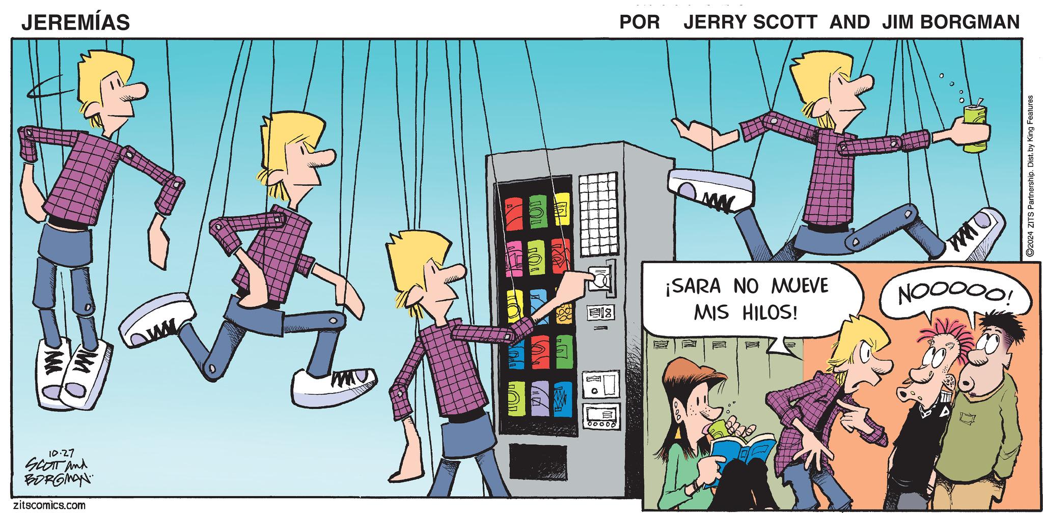 Art OCR: JEREMÍAS POR JERRY SCOTT AND JIM BORGMAN OMM OMO 10.27 SCOTT And BORGMAN zitscomics.com MW 18 ¡SARA NO MUEVE MIS HILOS! 00000 WO NOOOOO! 2024 ZITS Partnership. Dist. by King Features JEREMÍAS POR JERRY SCOTT AND JIM BORGMAN OMM OMO 10.27 SCOTT And BORGMAN zitscomics.com MW 18 ¡ SARA NO MUEVE MIS HILOS ! 00000 WO NOOOOO ! 2024 ZITS Partnership . Dist . by King Features