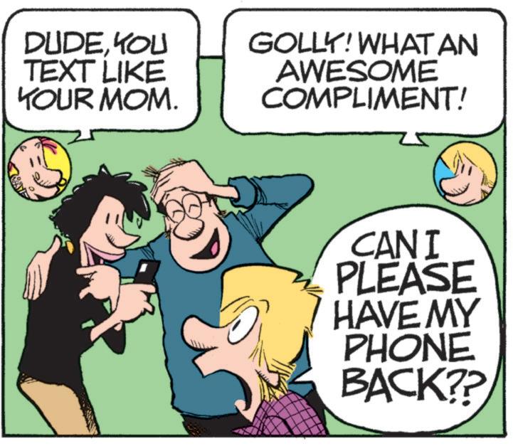 Happy OCR: DUDEYOU TEXT LIKE YOUR MOM. GOLLY! WHAT AN AWESOME COMPLIMENT! CANI PLEASE HAVE MY PHONE BACK?? DUDEYOU TEXT LIKE YOUR MOM . GOLLY ! WHAT AN AWESOME COMPLIMENT ! CANI PLEASE HAVE MY PHONE BACK ??