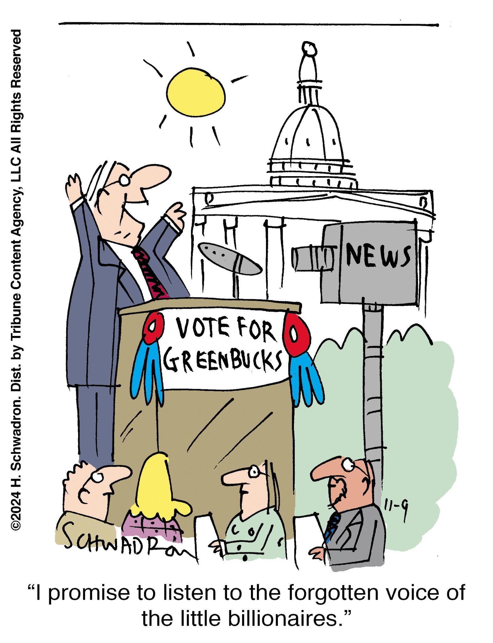 Happy OCR: ©2024 H. Schwadron. Dist. by Tribune Content AgencyLLC All Rights Reserved ?VOTE FOR GREENBUCKS NEWS 11-9 SCHWADRON ? "I promise to listen to the forgotten voice of the little billionaires." © 2024 H. Schwadron . Dist . by Tribune Content AgencyLLC All Rights Reserved ?VOTE FOR GREENBUCKS NEWS 11-9 SCHWADRON ? " I promise to listen to the forgotten voice of the little billionaires . "