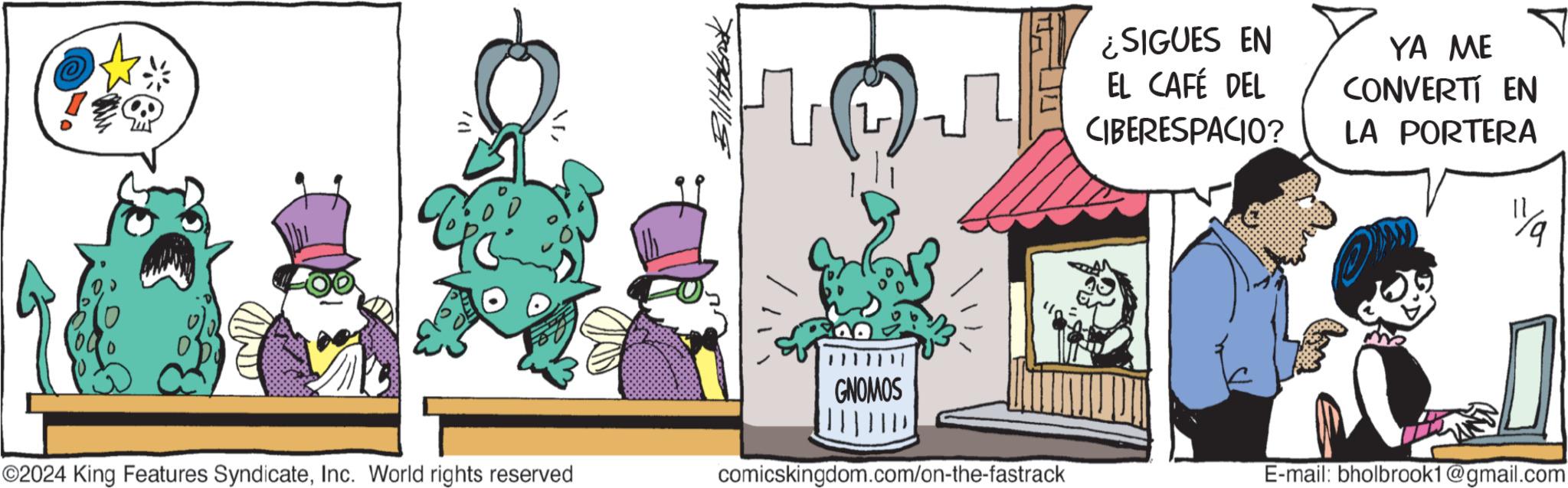 Tree OCR: BilHobok ©2024 King Features SyndicateInc. World rights reserved ||||ID comicskingdom.com/on-the-fastrack GNOMOS ¿SIGUES EN EL CAFÉ DEL CIBERESPACIO? YA ME CONVERTI EN LA PORTERA E-mail: bholbrook1@gmail.com 1/9 BilHobok © 2024 King Features SyndicateInc. World rights reserved |||| ID comicskingdom.com/on-the-fastrack GNOMOS ¿ SIGUES EN EL CAFÉ DEL CIBERESPACIO ? YA ME CONVERTI EN LA PORTERA E - mail : bholbrook1@gmail.com 1/9